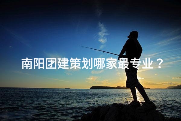 Nanyang的哪家團(tuán)隊(duì)建設(shè)計(jì)劃公司是最專(zhuān)業(yè)的？脫穎而出